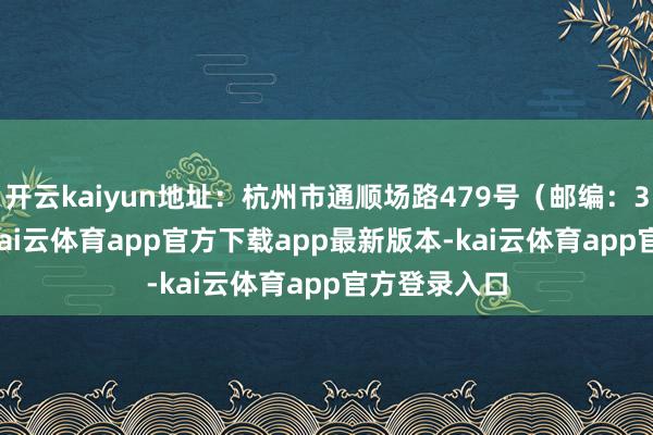 开云kaiyun地址：杭州市通顺场路479号（邮编：310007）-kai云体育app官方下载app最新版本-kai云体育app官方登录入口