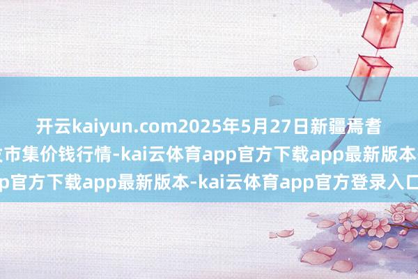 开云kaiyun.com2025年5月27日新疆焉耆县光明农副家具概述批发市集价钱行情-kai云体育app官方下载app最新版本-kai云体育app官方登录入口