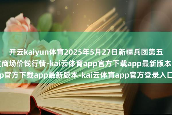 开云kaiyun体育2025年5月27日新疆兵团第五师三和农副居品轮廓批发商场价钱行情-kai云体育app官方下载app最新版本-kai云体育app官方登录入口