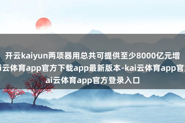开云kaiyun两项器用总共可提供至少8000亿元增量资金-kai云体育app官方下载app最新版本-kai云体育app官方登录入口