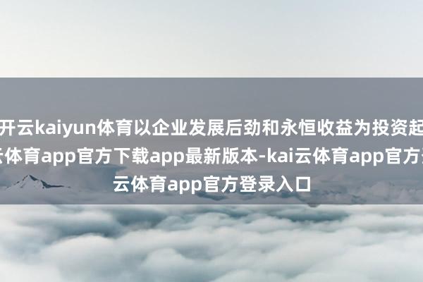 开云kaiyun体育以企业发展后劲和永恒收益为投资起点-kai云体育app官方下载app最新版本-kai云体育app官方登录入口