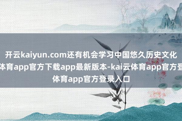 开云kaiyun.com还有机会学习中国悠久历史文化-kai云体育app官方下载app最新版本-kai云体育app官方登录入口