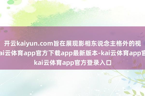 开云kaiyun.com旨在展现影相东说念主格外的视角与感悟-kai云体育app官方下载app最新版本-kai云体育app官方登录入口