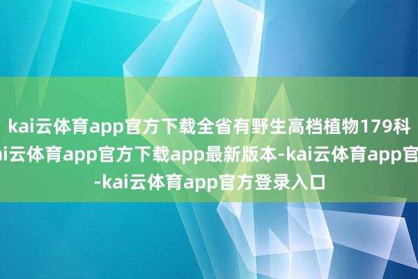 kai云体育app官方下载全省有野生高档植物179科2064种-kai云体育app官方下载app最新版本-kai云体育app官方登录入口