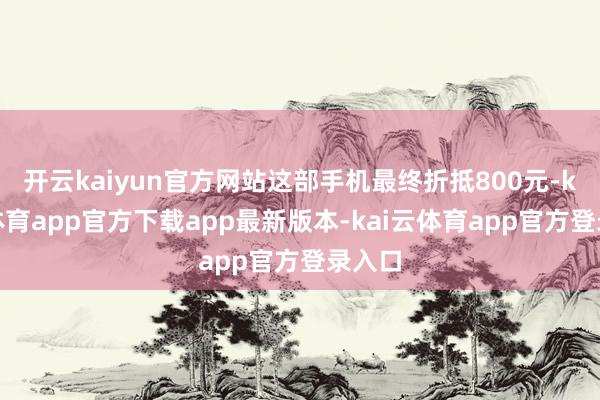 开云kaiyun官方网站这部手机最终折抵800元-kai云体育app官方下载app最新版本-kai云体育app官方登录入口