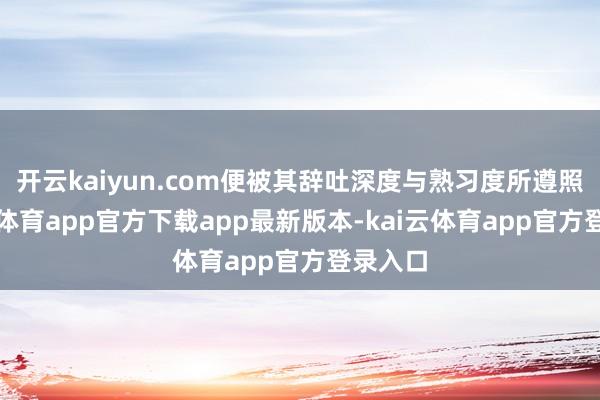 开云kaiyun.com便被其辞吐深度与熟习度所遵照-kai云体育app官方下载app最新版本-kai云体育app官方登录入口