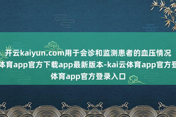 开云kaiyun.com用于会诊和监测患者的血压情况-kai云体育app官方下载app最新版本-kai云体育app官方登录入口