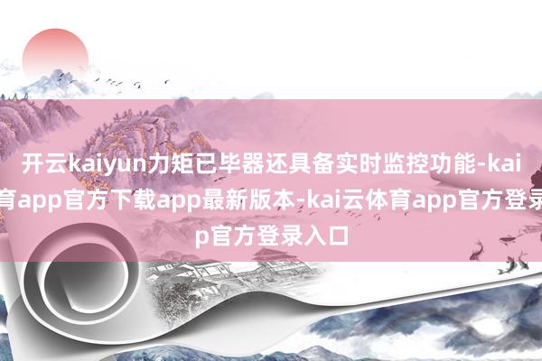 开云kaiyun力矩已毕器还具备实时监控功能-kai云体育app官方下载app最新版本-kai云体育app官方登录入口