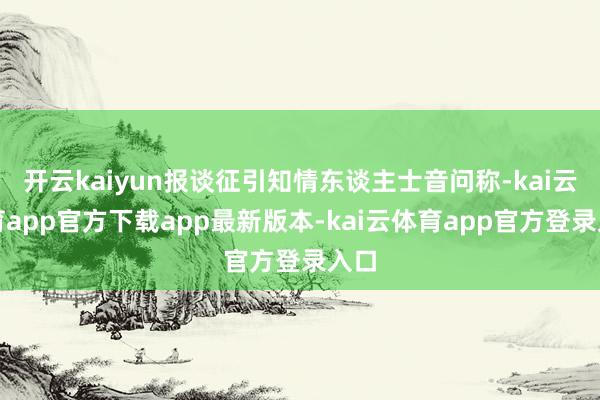 开云kaiyun报谈征引知情东谈主士音问称-kai云体育app官方下载app最新版本-kai云体育app官方登录入口