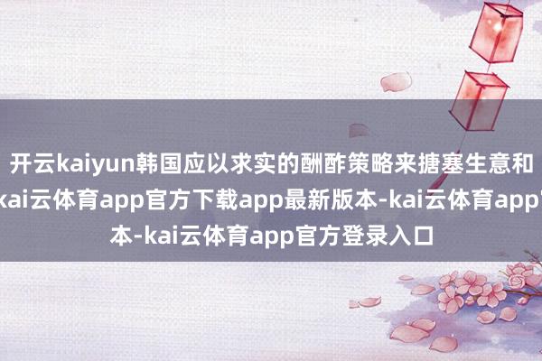 开云kaiyun韩国应以求实的酬酢策略来搪塞生意和供应链问题-kai云体育app官方下载app最新版本-kai云体育app官方登录入口