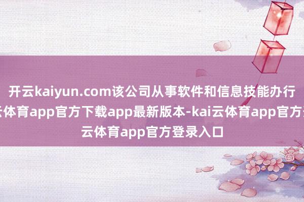 开云kaiyun.com该公司从事软件和信息技能办行状-kai云体育app官方下载app最新版本-kai云体育app官方登录入口