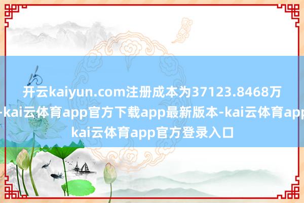 开云kaiyun.com注册成本为37123.8468万东说念主民币-kai云体育app官方下载app最新版本-kai云体育app官方登录入口