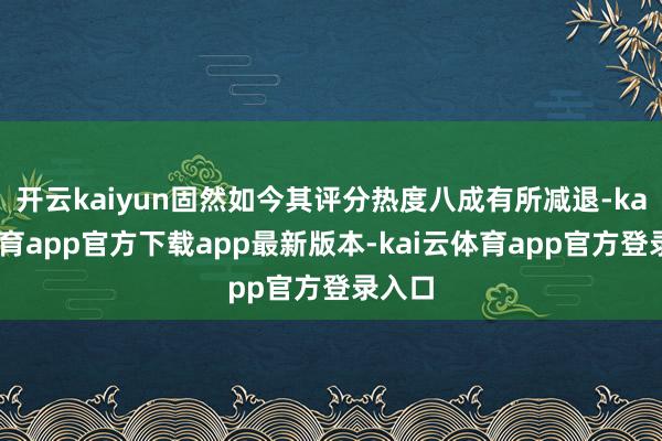 开云kaiyun固然如今其评分热度八成有所减退-kai云体育app官方下载app最新版本-kai云体育app官方登录入口