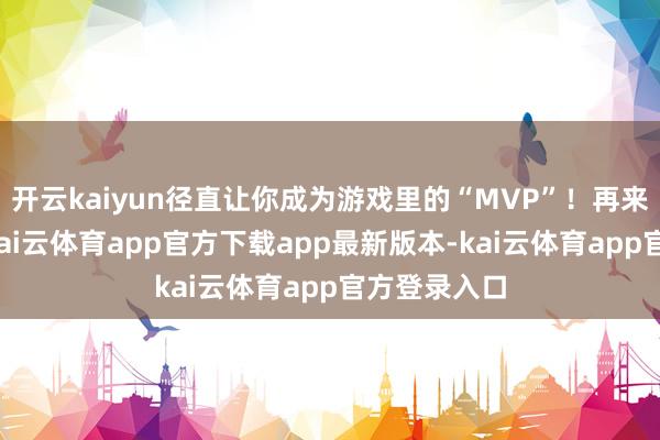 开云kaiyun径直让你成为游戏里的“MVP”！再来说说影像-kai云体育app官方下载app最新版本-kai云体育app官方登录入口