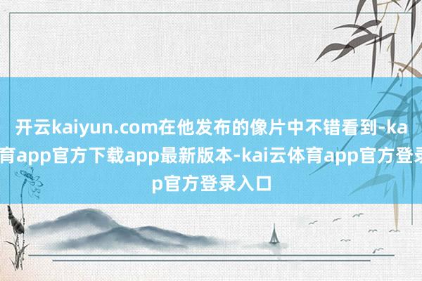 开云kaiyun.com在他发布的像片中不错看到-kai云体育app官方下载app最新版本-kai云体育app官方登录入口