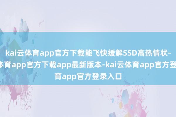 kai云体育app官方下载能飞快缓解SSD高热情状-kai云体育app官方下载app最新版本-kai云体育app官方登录入口