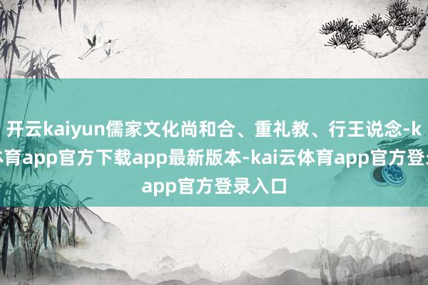 开云kaiyun儒家文化尚和合、重礼教、行王说念-kai云体育app官方下载app最新版本-kai云体育app官方登录入口