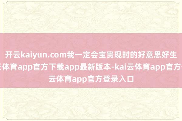 开云kaiyun.com我一定会宝贵现时的好意思好生存-kai云体育app官方下载app最新版本-kai云体育app官方登录入口