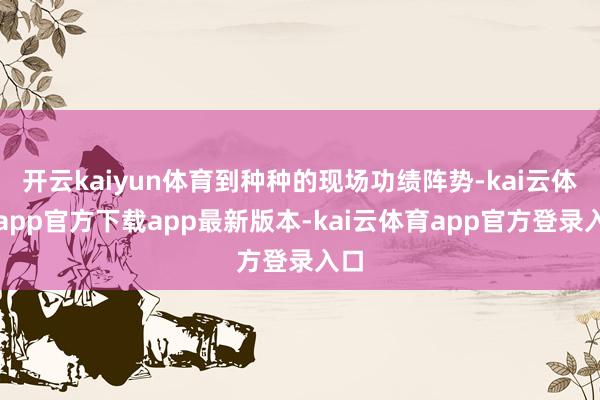 开云kaiyun体育到种种的现场功绩阵势-kai云体育app官方下载app最新版本-kai云体育app官方登录入口