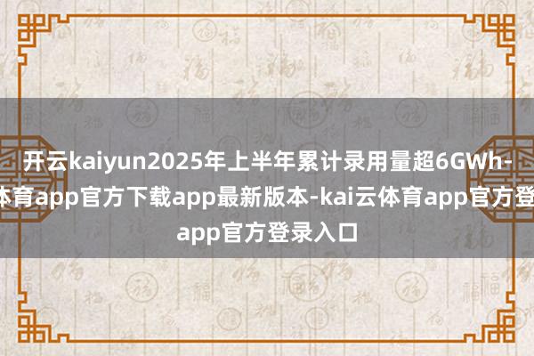 开云kaiyun2025年上半年累计录用量超6GWh-kai云体育app官方下载app最新版本-kai云体育app官方登录入口