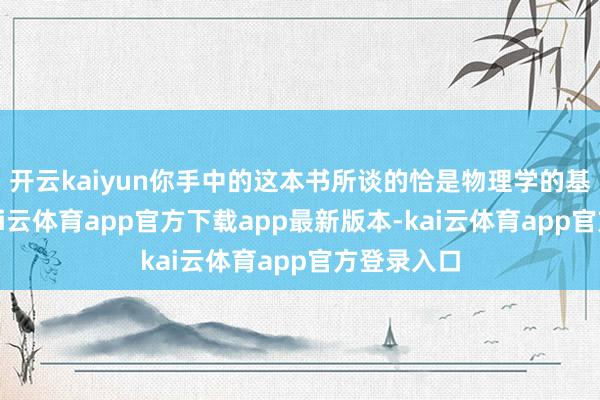 开云kaiyun你手中的这本书所谈的恰是物理学的基础理念-kai云体育app官方下载app最新版本-kai云体育app官方登录入口