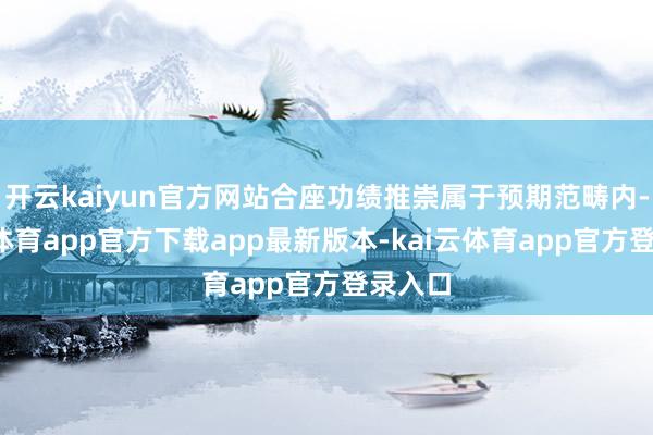 开云kaiyun官方网站合座功绩推崇属于预期范畴内-kai云体育app官方下载app最新版本-kai云体育app官方登录入口