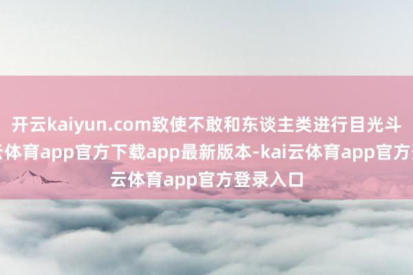 开云kaiyun.com致使不敢和东谈主类进行目光斗争-kai云体育app官方下载app最新版本-kai云体育app官方登录入口