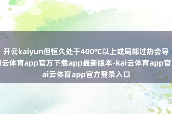 开云kaiyun但恒久处于400℃以上或局部过热会导致剖析-kai云体育app官方下载app最新版本-kai云体育app官方登录入口