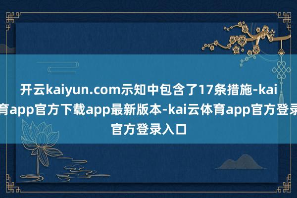 开云kaiyun.com示知中包含了17条措施-kai云体育app官方下载app最新版本-kai云体育app官方登录入口