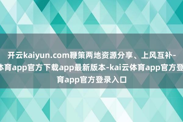 开云kaiyun.com鞭策两地资源分享、上风互补-kai云体育app官方下载app最新版本-kai云体育app官方登录入口