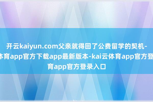 开云kaiyun.com父亲就得回了公费留学的契机-kai云体育app官方下载app最新版本-kai云体育app官方登录入口