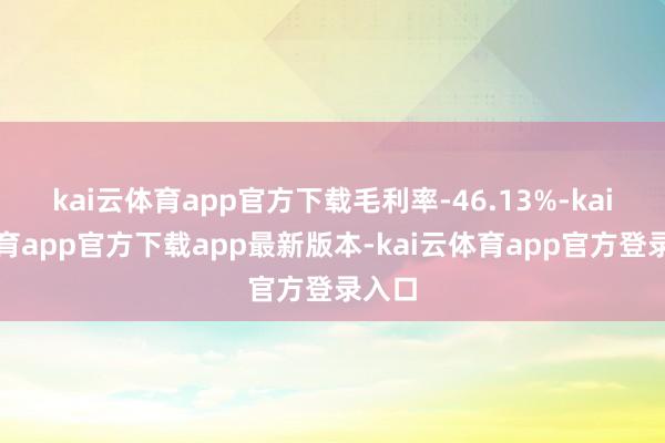 kai云体育app官方下载毛利率-46.13%-kai云体育app官方下载app最新版本-kai云体育app官方登录入口