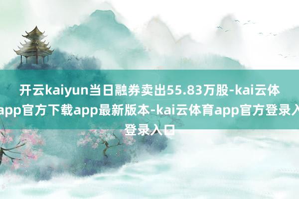 开云kaiyun当日融券卖出55.83万股-kai云体育app官方下载app最新版本-kai云体育app官方登录入口