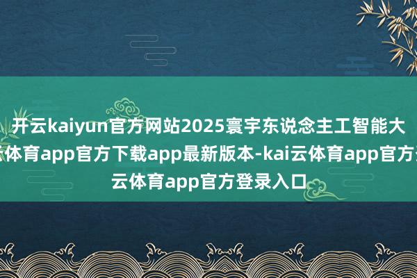 开云kaiyun官方网站2025寰宇东说念主工智能大会-kai云体育app官方下载app最新版本-kai云体育app官方登录入口