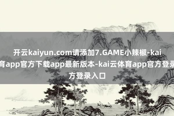 开云kaiyun.com请添加7.GAME小辣椒-kai云体育app官方下载app最新版本-kai云体育app官方登录入口