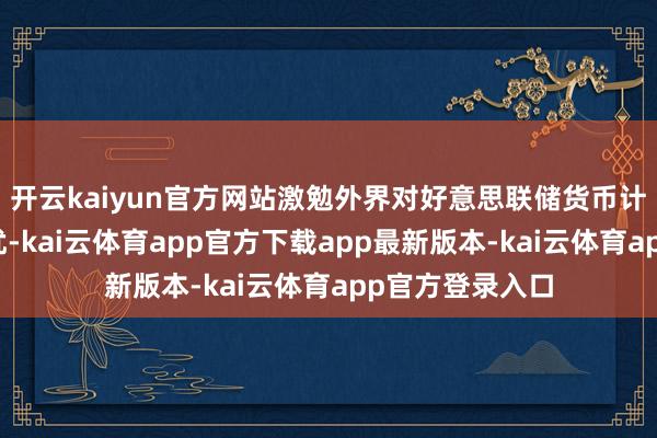 开云kaiyun官方网站激勉外界对好意思联储货币计谋零丁性的担忧-kai云体育app官方下载app最新版本-kai云体育app官方登录入口