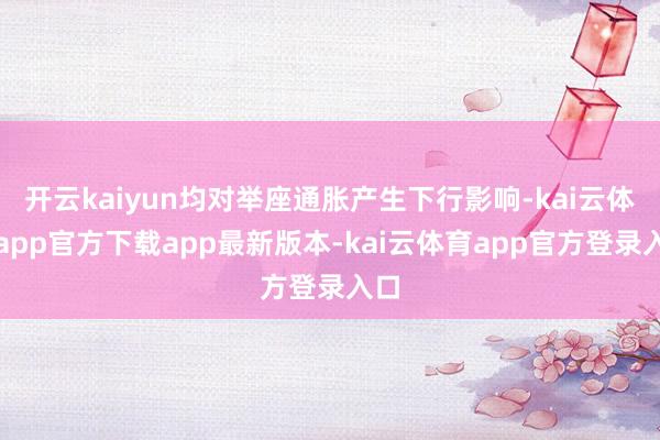 开云kaiyun均对举座通胀产生下行影响-kai云体育app官方下载app最新版本-kai云体育app官方登录入口