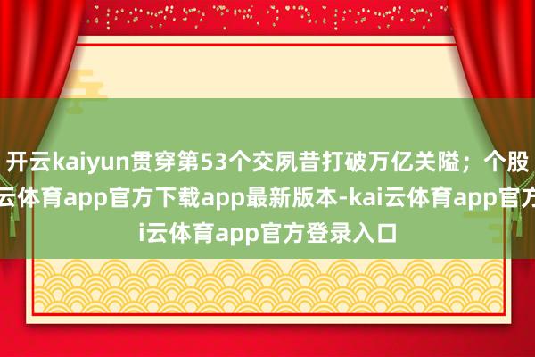 开云kaiyun贯穿第53个交夙昔打破万亿关隘；个股普涨-kai云体育app官方下载app最新版本-kai云体育app官方登录入口