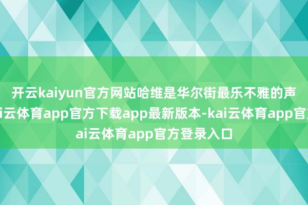 开云kaiyun官方网站　　哈维是华尔街最乐不雅的声息之一-kai云体育app官方下载app最新版本-kai云体育app官方登录入口
