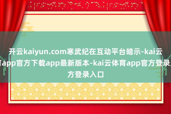 开云kaiyun.com寒武纪在互动平台暗示-kai云体育app官方下载app最新版本-kai云体育app官方登录入口