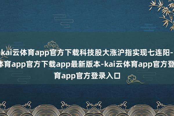 kai云体育app官方下载科技股大涨沪指实现七连阳-kai云体育app官方下载app最新版本-kai云体育app官方登录入口