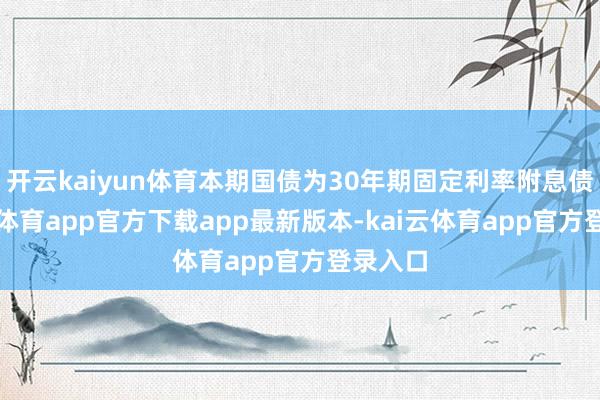 开云kaiyun体育本期国债为30年期固定利率附息债-kai云体育app官方下载app最新版本-kai云体育app官方登录入口