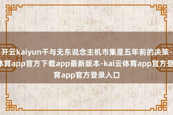 开云kaiyun干与无东说念主机市集是五年前的决策-kai云体育app官方下载app最新版本-kai云体育app官方登录入口