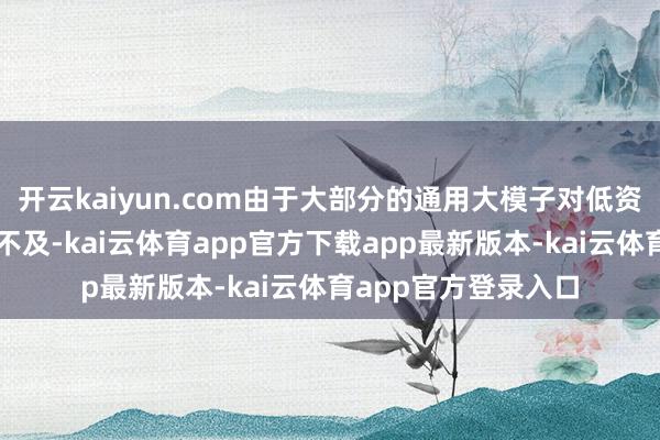 开云kaiyun.com由于大部分的通用大模子对低资源言语的复旧严重不及-kai云体育app官方下载app最新版本-kai云体育app官方登录入口
