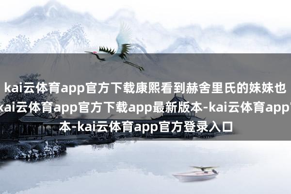 kai云体育app官方下载康熙看到赫舍里氏的妹妹也参加了选秀-kai云体育app官方下载app最新版本-kai云体育app官方登录入口