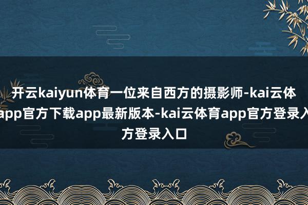 开云kaiyun体育一位来自西方的摄影师-kai云体育app官方下载app最新版本-kai云体育app官方登录入口