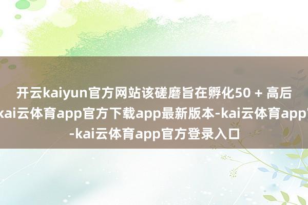 开云kaiyun官方网站该磋磨旨在孵化50 + 高后劲早期形式-kai云体育app官方下载app最新版本-kai云体育app官方登录入口