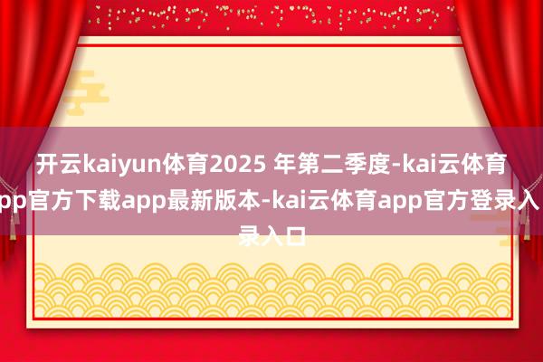 开云kaiyun体育2025 年第二季度-kai云体育app官方下载app最新版本-kai云体育app官方登录入口