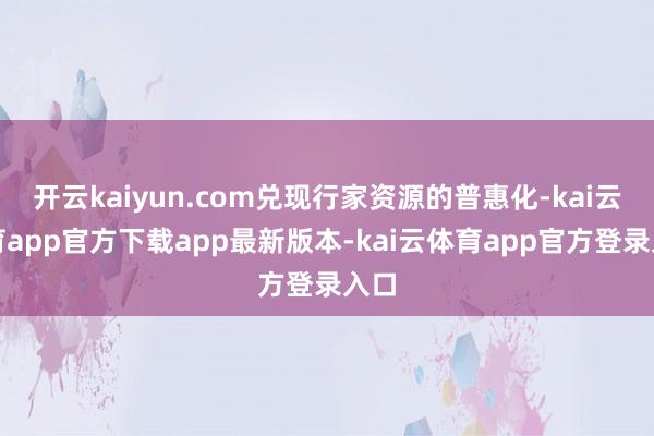 开云kaiyun.com兑现行家资源的普惠化-kai云体育app官方下载app最新版本-kai云体育app官方登录入口