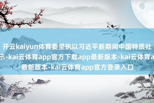 开云kaiyun体育要坚执以习近平新期间中国特质社会方针想想为指示-kai云体育app官方下载app最新版本-kai云体育app官方登录入口